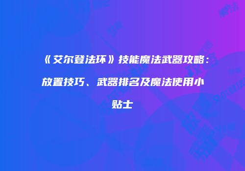 《艾尔登法环》技能魔法武器攻略：放置技巧、武器排名及魔法使用小贴士