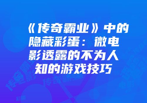 《传奇霸业》中的隐藏彩蛋:微电影透露的不为人知的游戏技巧