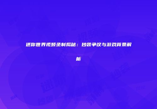 迷你世界视频录制揭秘：抄袭争议与游戏背景解析