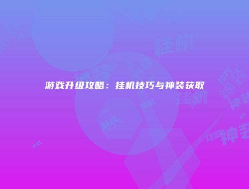 游戏升级攻略：挂机技巧与神装获取