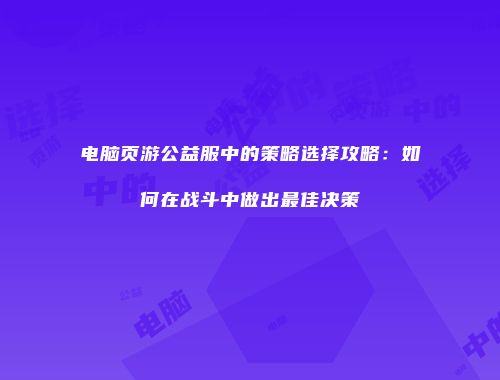 电脑页游公益服中的策略选择攻略：如何在战斗中做出最佳决策