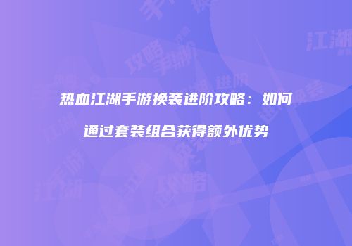 热血江湖手游换装进阶攻略：如何通过套装组合获得额外优势