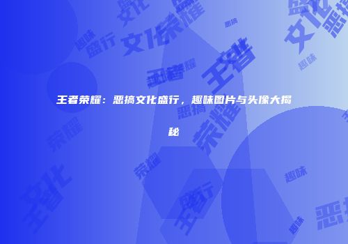 王者荣耀：恶搞文化盛行，趣味图片与头像大揭秘