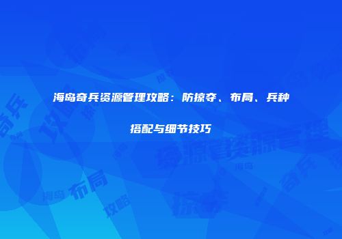 海岛奇兵资源管理攻略：防掠夺、布局、兵种搭配与细节技巧