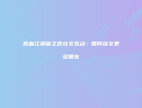 热血江湖暗之恋社交互动：如何结交更多朋友