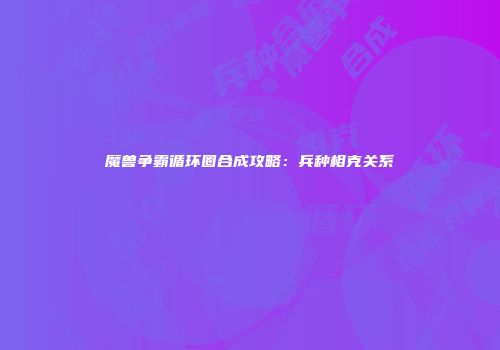 魔兽争霸循环圈合成攻略：兵种相克关系