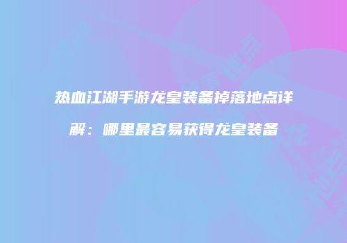 热血江湖手游龙皇装备掉落地点详解：哪里最容易获得龙皇装备