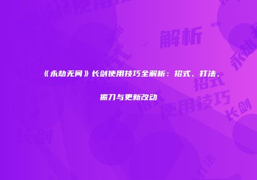 《永劫无间》长剑使用技巧全解析：招式、打法、振刀与更新改动