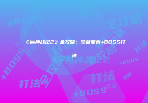 《魔神战记2》全攻略:隐藏要素+BOSS打法