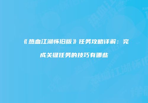 《热血江湖怀旧版》任务攻略详解：完成关键任务的技巧有哪些