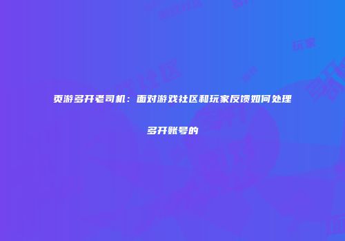 页游多开老司机：面对游戏社区和玩家反馈如何处理多开账号的