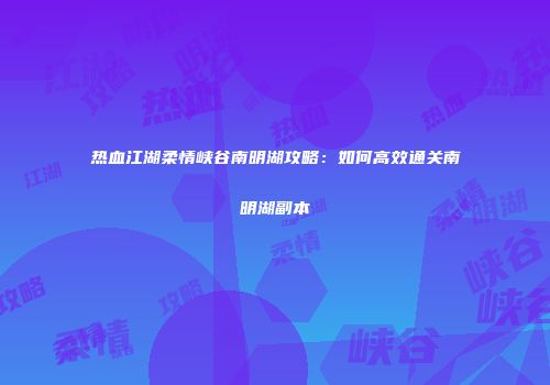 热血江湖柔情峡谷南明湖攻略：如何高效通关南明湖副本