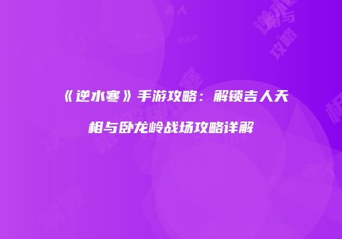 《逆水寒》手游攻略：解锁吉人天相与卧龙岭战场攻略详解