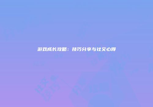 游戏成长攻略：技巧分享与社交心得