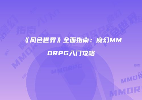 《风色世界》全面指南：魔幻MMORPG入门攻略