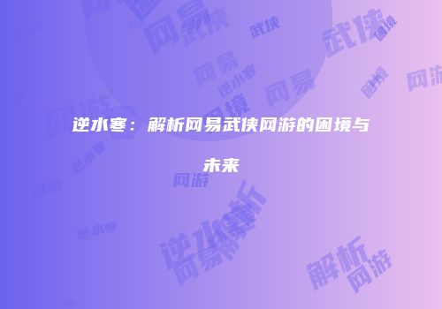 逆水寒：解析网易武侠网游的困境与未来