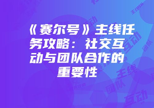 《赛尔号》主线任务攻略：社交互动与团队合作的重要性