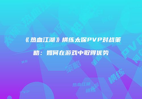《热血江湖》横练太保PVP对战策略：如何在游戏中取得优势