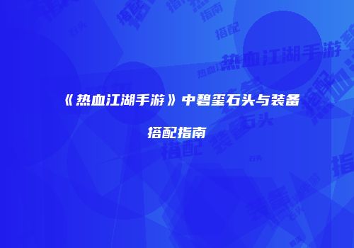 《热血江湖手游》中碧玺石头与装备搭配指南