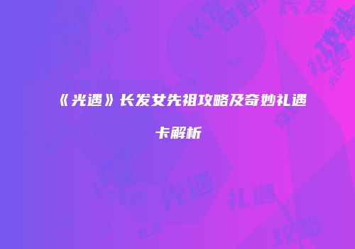 《光遇》长发女先祖攻略及奇妙礼遇卡解析