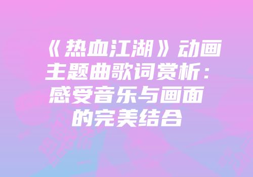 《热血江湖》动画主题曲歌词赏析：感受音乐与画面的完美结合
