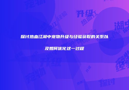探讨热血江湖中宠物升级与经验获取的关系以及如何优化这一过程