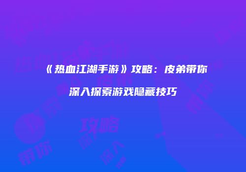 《热血江湖手游》攻略：皮弟带你深入探索游戏隐藏技巧