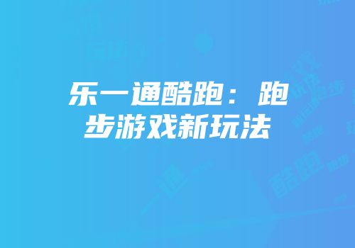 乐一通酷跑：跑步游戏新玩法