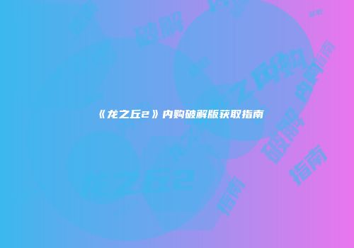 《龙之丘2》内购破解版获取指南
