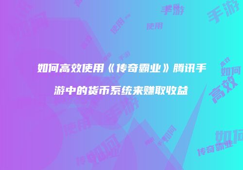 如何高效使用《传奇霸业》腾讯手游中的货币系统来赚取收益