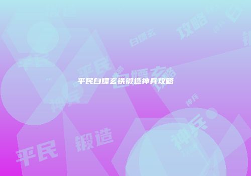 平民白嫖玄铁锻造神兵攻略