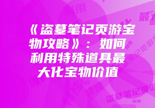《盗墓笔记页游宝物攻略》：如何利用特殊道具最大化宝物价值