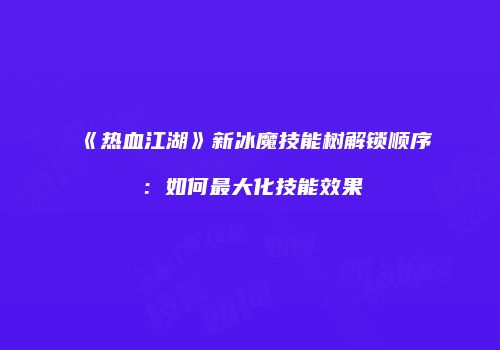 《热血江湖》新冰魔技能树解锁顺序：如何最大化技能效果