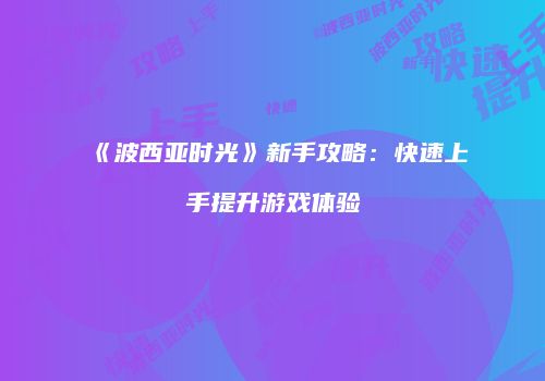 《波西亚时光》新手攻略：快速上手提升游戏体验