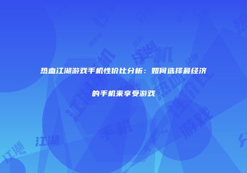 热血江湖游戏手机性价比分析：如何选择最经济的手机来享受游戏