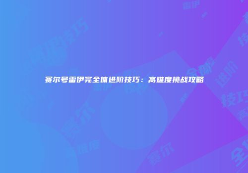 赛尔号雷伊完全体进阶技巧：高难度挑战攻略