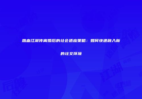 热血江湖传离婚后的社会适应策略:如何快速融入新的社交环境