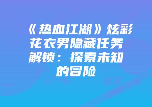 《热血江湖》炫彩花衣男隐藏任务解锁：探索未知的冒险