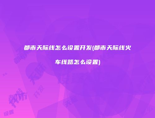 都市天际线怎么设置开发(都市天际线火车线路怎么设置)