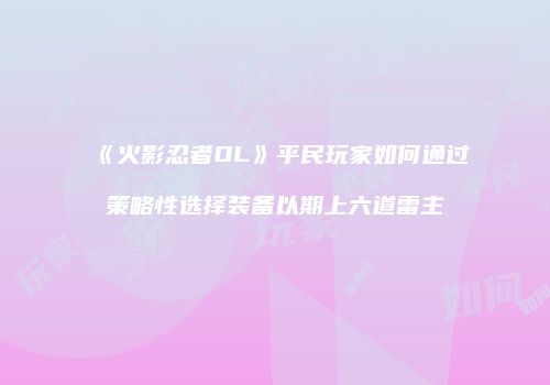 《火影忍者OL》平民玩家如何通过策略性选择装备以期上六道雷主