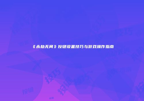 《永劫无间》按键设置技巧与游戏操作指南