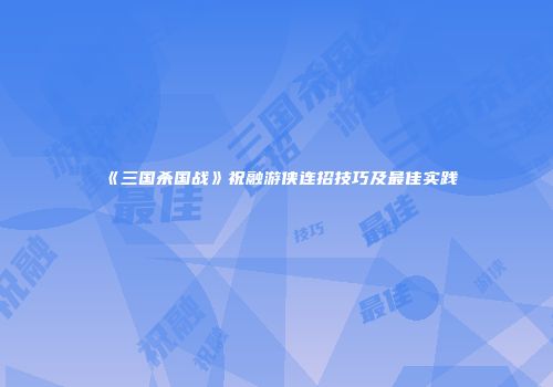 《三国杀国战》祝融游侠连招技巧及最佳实践