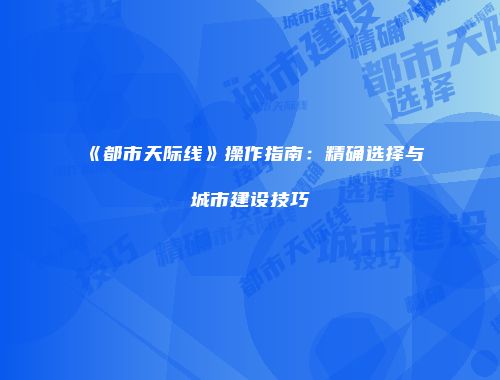 《都市天际线》操作指南：精确选择与城市建设技巧