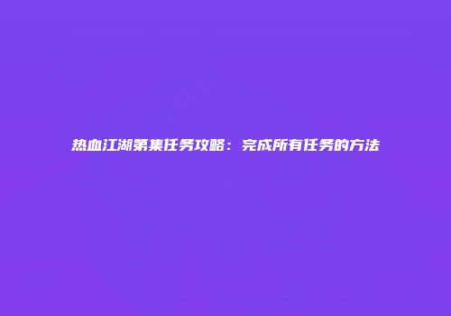 热血江湖第集任务攻略：完成所有任务的方法
