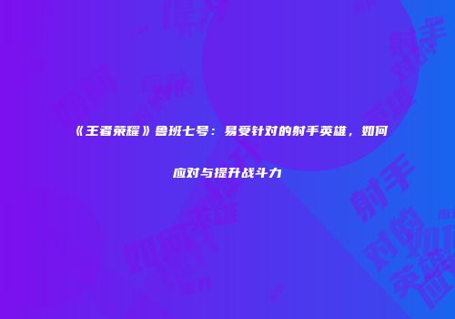 《王者荣耀》鲁班七号：易受针对的射手英雄，如何应对与提升战斗力