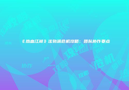 《热血江湖》泫勃派危机攻略：团队协作要点