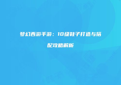 梦幻西游手游：10级鞋子打造与搭配攻略解析
