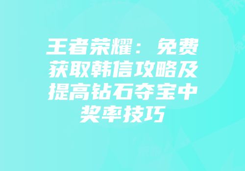 王者荣耀：免费获取韩信攻略及提高钻石夺宝中奖率技巧