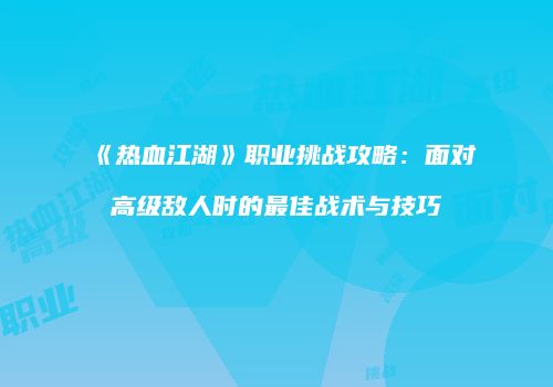 《热血江湖》职业挑战攻略：面对高级敌人时的最佳战术与技巧