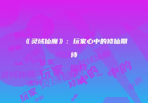 《灵域仙魔》：玩家心中的修仙期待